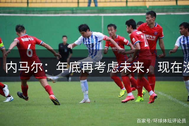 内马尔：年底再考虑未来，现在没考虑退役